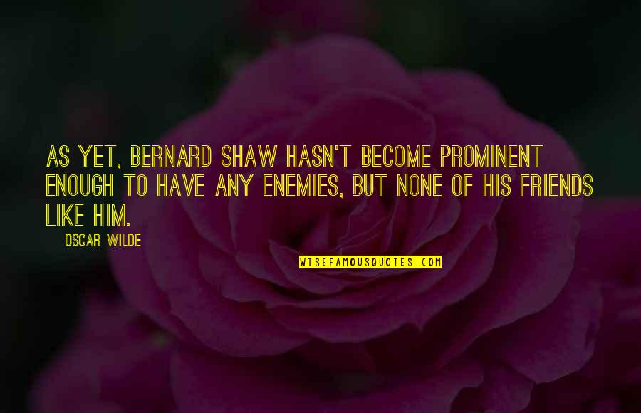 Friends To Enemy Quotes By Oscar Wilde: As yet, Bernard Shaw hasn't become prominent enough Friends To Enemy Quotes By Oscar Wilde: As yet, Bernard Shaw hasn't become prominent enough