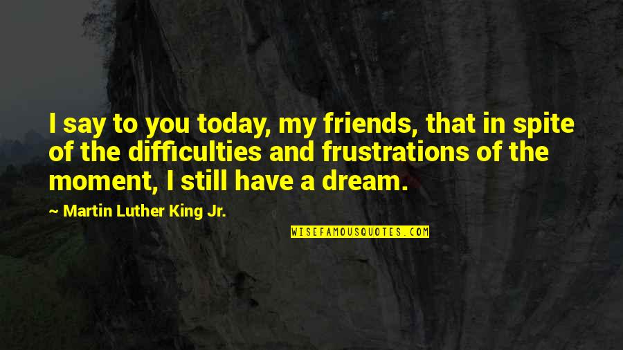 Friends Today Quotes By Martin Luther King Jr.: I say to you today, my friends, that