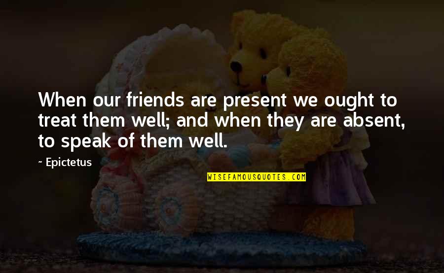 Friends Treat Quotes By Epictetus: When our friends are present we ought to