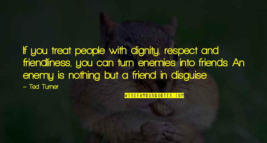 Friends Treat Quotes By Ted Turner: If you treat people with dignity, respect and