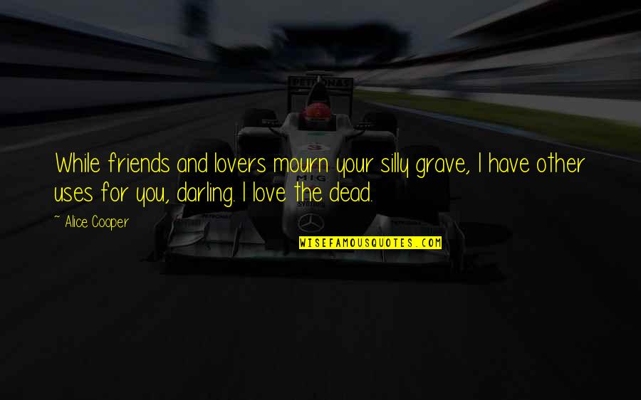 Friends Use You Quotes By Alice Cooper: While friends and lovers mourn your silly grave, Friends Use You Quotes By Alice Cooper: While friends and lovers mourn your silly grave,
