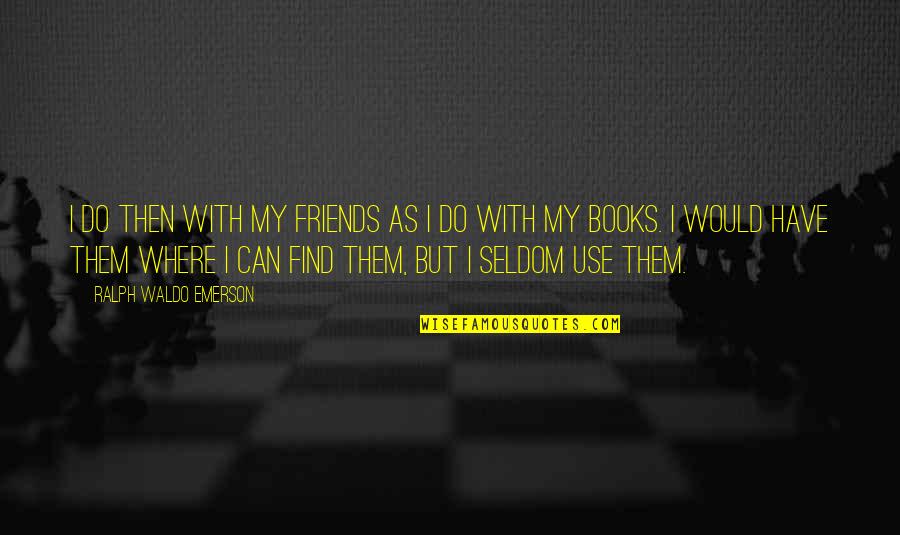 Friends Use You Quotes By Ralph Waldo Emerson: I do then with my friends as I Friends Use You Quotes By Ralph Waldo Emerson: I do then with my friends as I