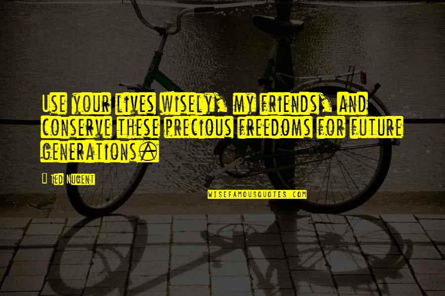 Friends Use You Quotes By Ted Nugent: Use your lives wisely, my friends, and conserve Friends Use You Quotes By Ted Nugent: Use your lives wisely, my friends, and conserve
