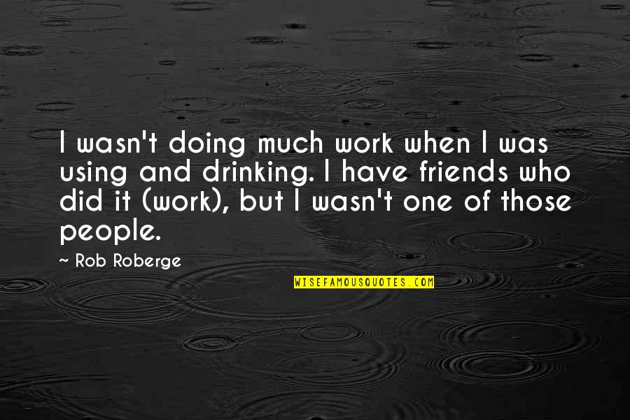 Friends Using Friends Quotes By Rob Roberge: I wasn't doing much work when I was Friends Using Friends Quotes By Rob Roberge: I wasn't doing much work when I was