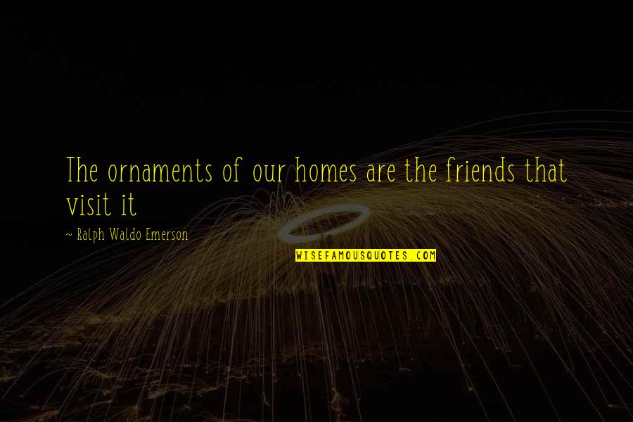 Friends Visit Quotes By Ralph Waldo Emerson: The ornaments of our homes are the friends