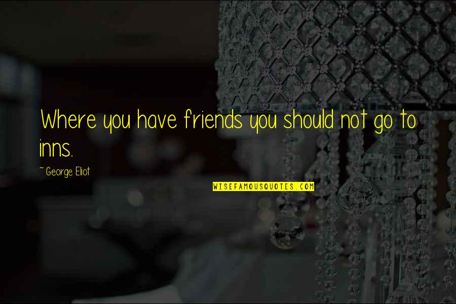 Friends Where Are They Now Quotes By George Eliot: Where you have friends you should not go Friends Where Are They Now Quotes By George Eliot: Where you have friends you should not go