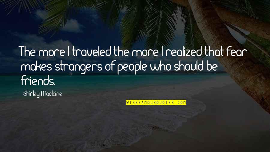 Friends Who Are Now Strangers Quotes By Shirley Maclaine: The more I traveled the more I realized Friends Who Are Now Strangers Quotes By Shirley Maclaine: The more I traveled the more I realized