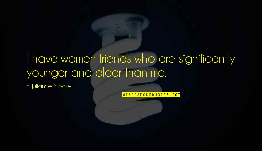 Friends Who Are Older Than You Quotes By Julianne Moore: I have women friends who are significantly younger