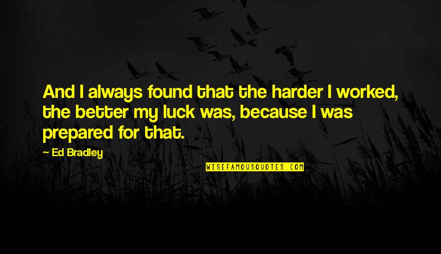Friends Who Don't Appreciate You Quotes By Ed Bradley: And I always found that the harder I Friends Who Don't Appreciate You Quotes By Ed Bradley: And I always found that the harder I