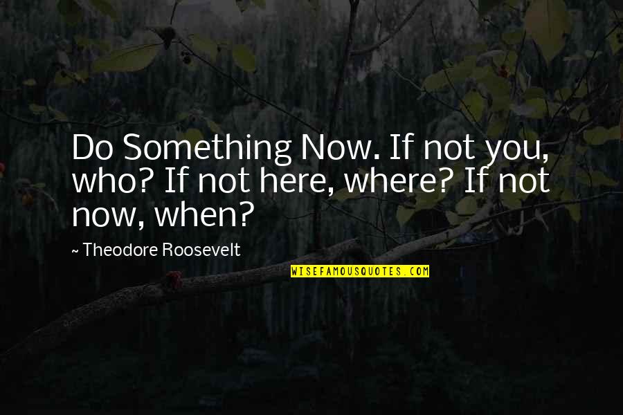 Friends Who Don't Include You Quotes By Theodore Roosevelt: Do Something Now. If not you, who? If