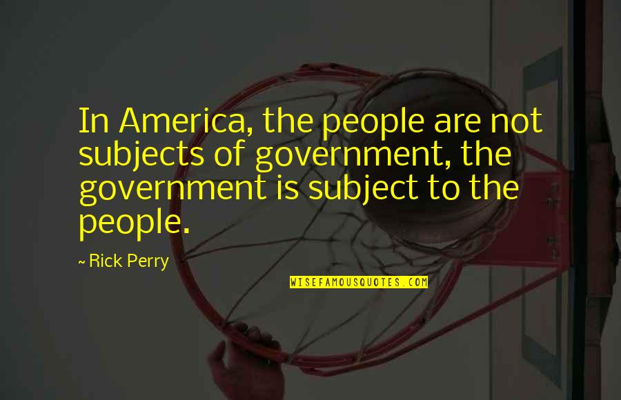 Friends Who Have Become Family Quotes By Rick Perry: In America, the people are not subjects of