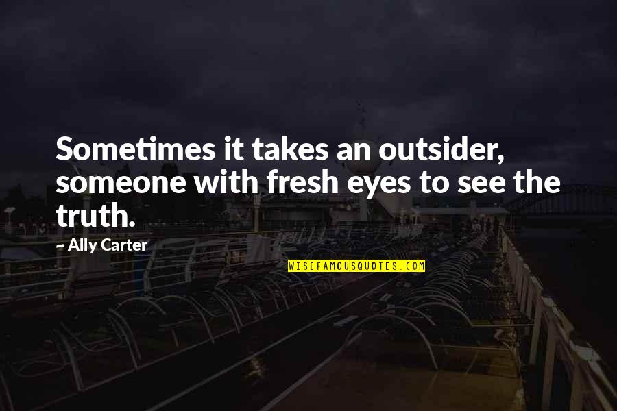 Friends Who Leave You When You Need Them The Most Quotes By Ally Carter: Sometimes it takes an outsider, someone with fresh