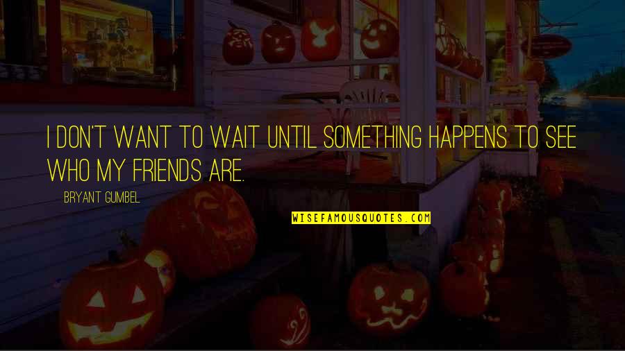 Friends Who Want More Quotes By Bryant Gumbel: I don't want to wait until something happens