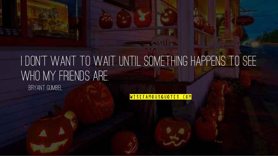 Friends Who Want Something Quotes By Bryant Gumbel: I don't want to wait until something happens