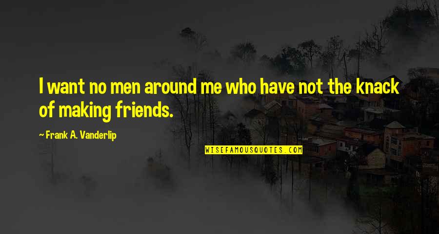Friends Who Want To Be More Quotes By Frank A. Vanderlip: I want no men around me who have Friends Who Want To Be More Quotes By Frank A. Vanderlip: I want no men around me who have