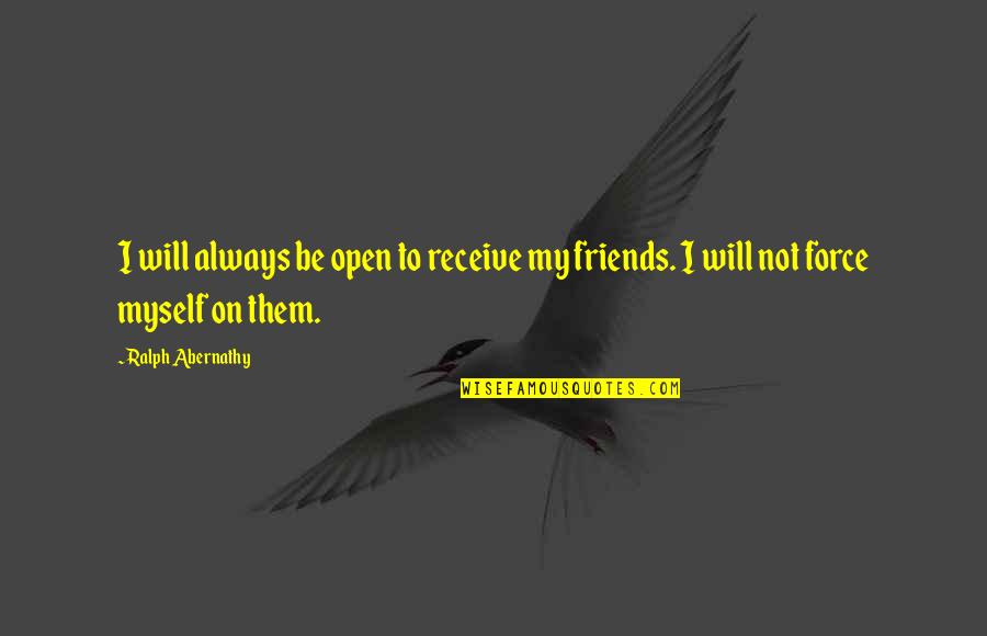 Friends Will Always Be There Quotes By Ralph Abernathy: I will always be open to receive my