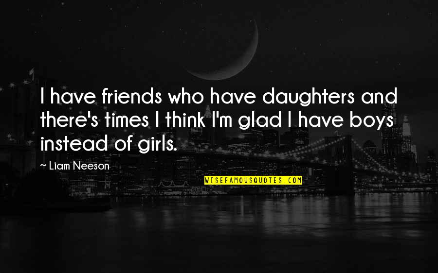 Friends With Boy Quotes By Liam Neeson: I have friends who have daughters and there's