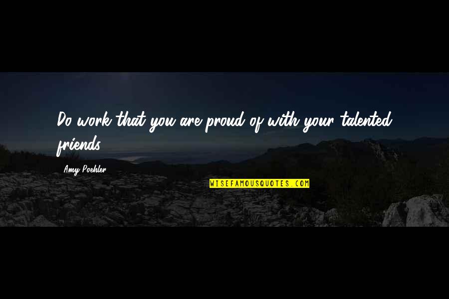 Friends With Quotes By Amy Poehler: Do work that you are proud of with