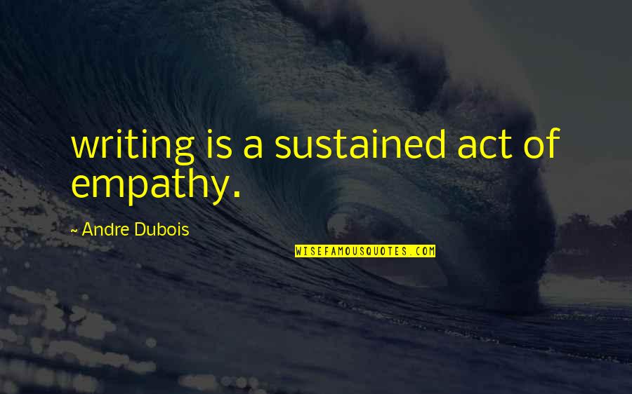 Friends Won't Always Be There Quotes By Andre Dubois: writing is a sustained act of empathy.