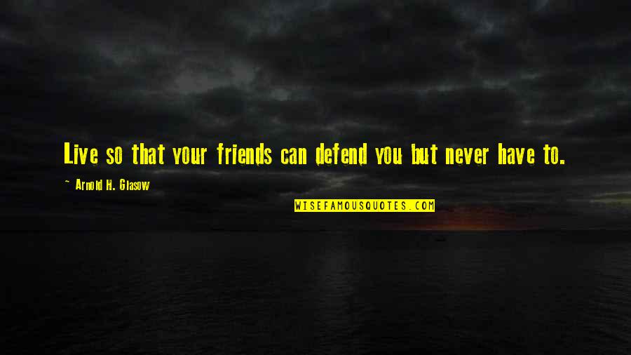 Friends You Can Live Without Quotes By Arnold H. Glasow: Live so that your friends can defend you