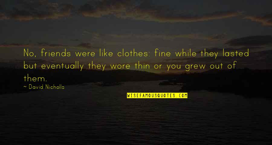 Friends You Grew Up With Quotes By David Nicholls: No, friends were like clothes: fine while they Friends You Grew Up With Quotes By David Nicholls: No, friends were like clothes: fine while they