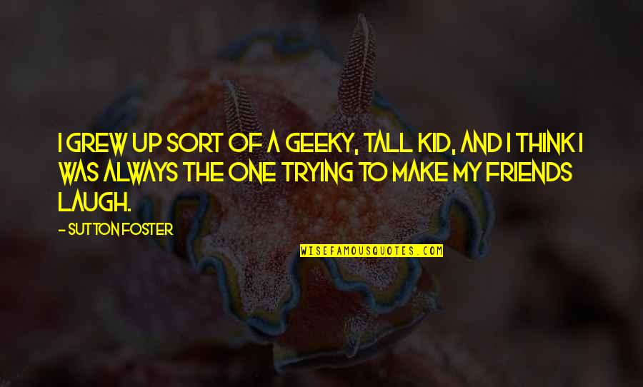 Friends You Grew Up With Quotes By Sutton Foster: I grew up sort of a geeky, tall