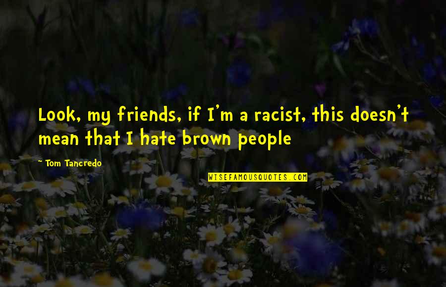 Friends You Hate Quotes By Tom Tancredo: Look, my friends, if I'm a racist, this