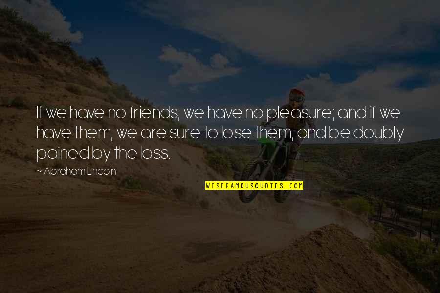 Friends You Lose Quotes By Abraham Lincoln: If we have no friends, we have no