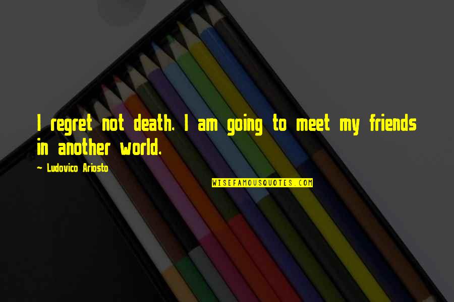 Friends You Meet Quotes By Ludovico Ariosto: I regret not death. I am going to