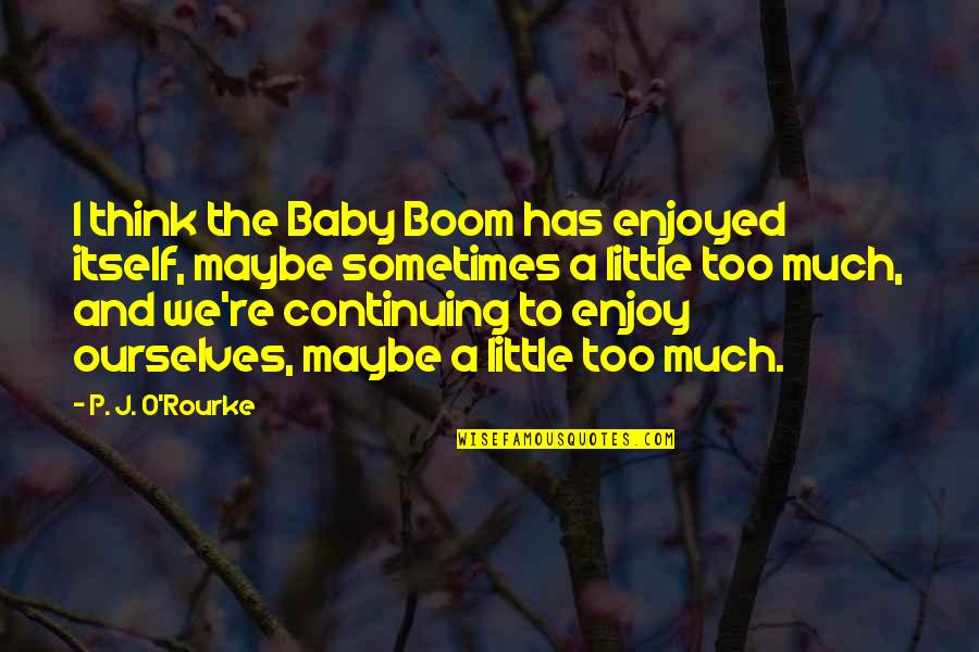 Friends You Seldom See Quotes By P. J. O'Rourke: I think the Baby Boom has enjoyed itself,