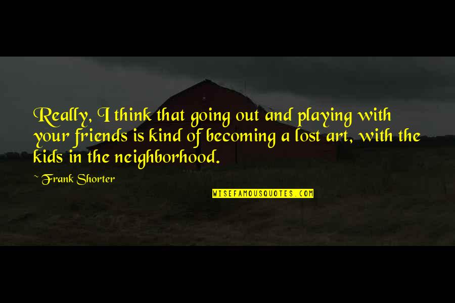 Friends You've Lost Quotes By Frank Shorter: Really, I think that going out and playing Friends You've Lost Quotes By Frank Shorter: Really, I think that going out and playing