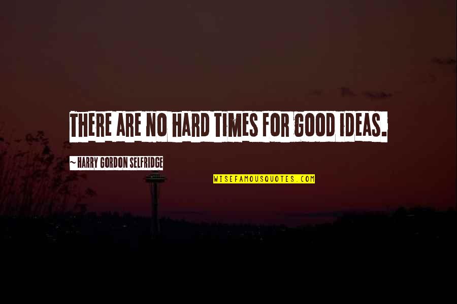 Friendship And Insecurity Quotes By Harry Gordon Selfridge: There are no hard times for good ideas.