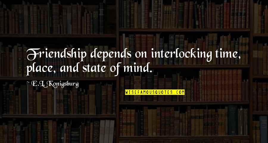 Friendship And Time Quotes By E.L. Konigsburg: Friendship depends on interlocking time, place, and state Friendship And Time Quotes By E.L. Konigsburg: Friendship depends on interlocking time, place, and state