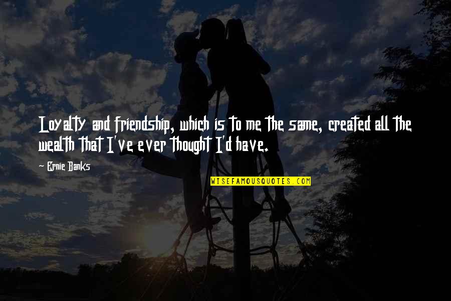 Friendship And Wealth Quotes By Ernie Banks: Loyalty and friendship, which is to me the Friendship And Wealth Quotes By Ernie Banks: Loyalty and friendship, which is to me the
