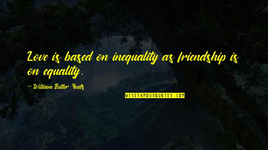 Friendship Based Quotes By William Butler Yeats: Love is based on inequality as friendship is