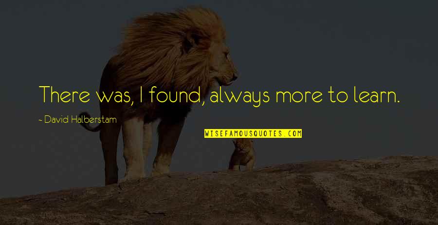 Friendship Bisaya Quotes By David Halberstam: There was, I found, always more to learn.