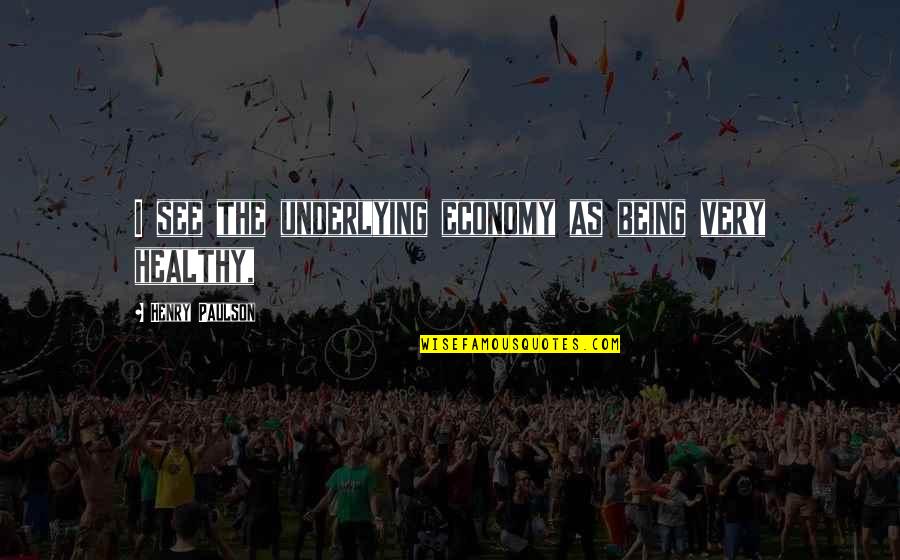 Friendship Build Quotes By Henry Paulson: I see the underlying economy as being very Friendship Build Quotes By Henry Paulson: I see the underlying economy as being very
