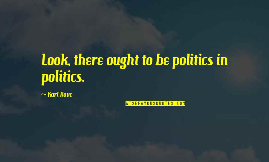 Friendship Builds Quotes By Karl Rove: Look, there ought to be politics in politics.