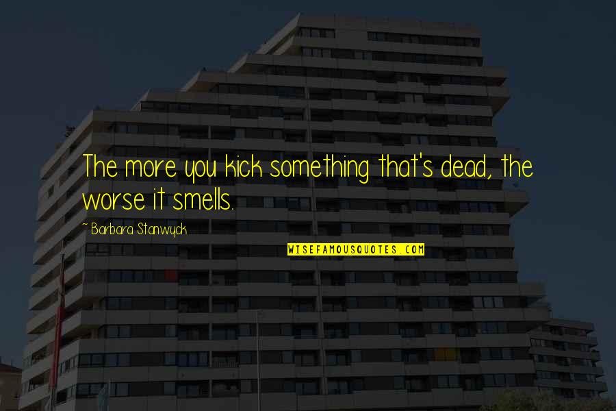 Friendship By Philosophers Quotes By Barbara Stanwyck: The more you kick something that's dead, the Friendship By Philosophers Quotes By Barbara Stanwyck: The more you kick something that's dead, the