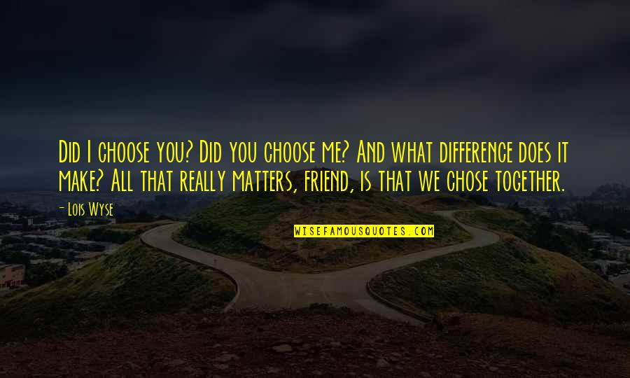 Friendship Differences Quotes By Lois Wyse: Did I choose you? Did you choose me?