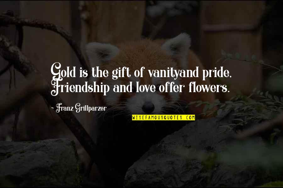 Friendship Flower Quotes By Franz Grillparzer: Gold is the gift of vanityand pride, Friendship