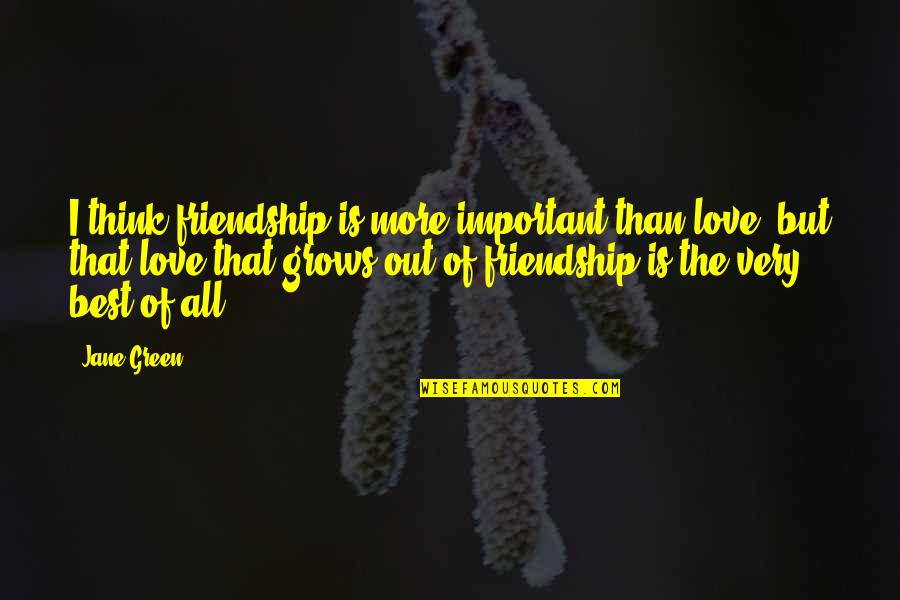 Friendship Grows Quotes By Jane Green: I think friendship is more important than love,