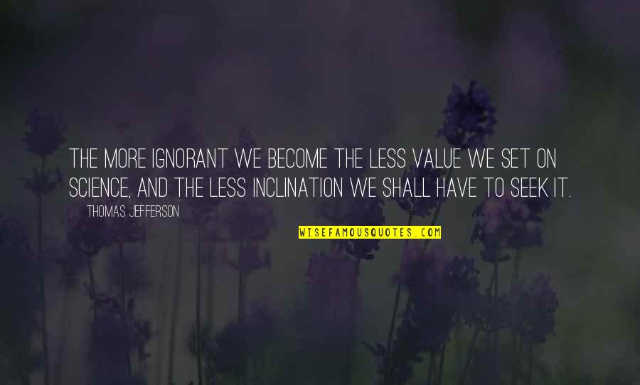 Friendship In College Quotes By Thomas Jefferson: The more ignorant we become the less value