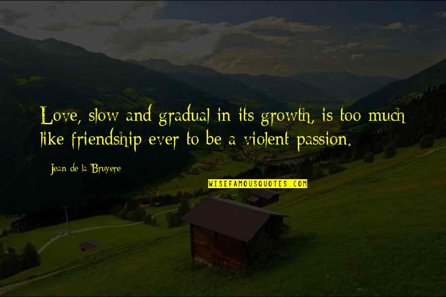 Friendship Is Like A Quotes By Jean De La Bruyere: Love, slow and gradual in its growth, is