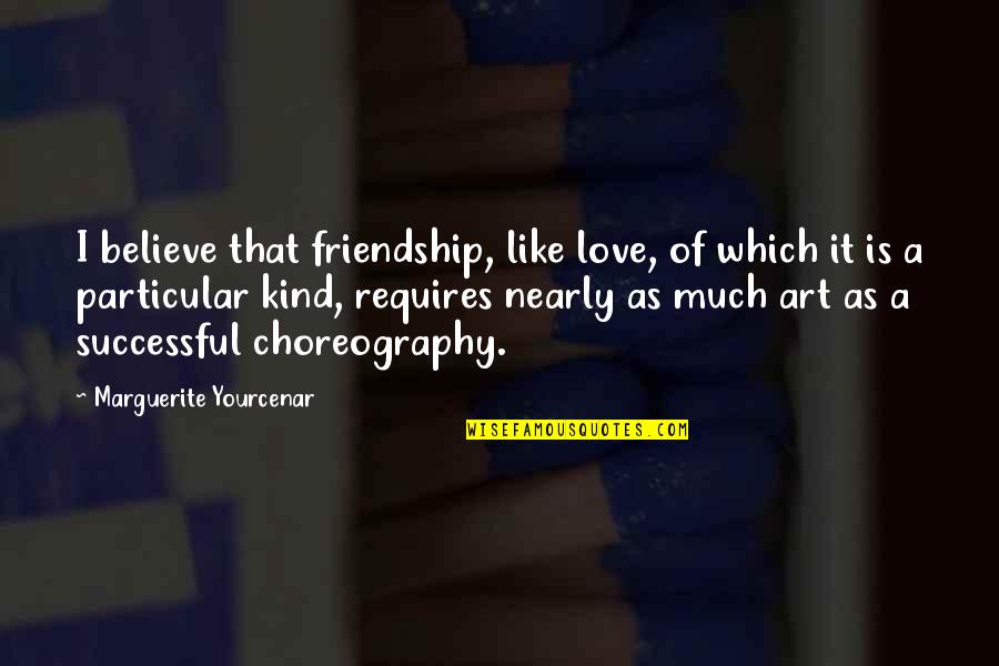 Friendship Is Like A Quotes By Marguerite Yourcenar: I believe that friendship, like love, of which
