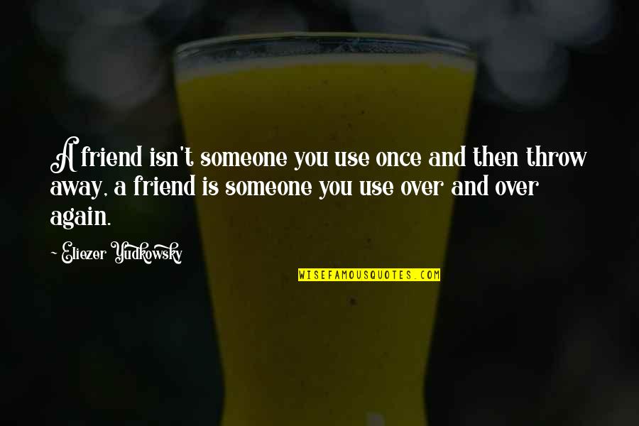 Friendship Is Over Quotes By Eliezer Yudkowsky: A friend isn't someone you use once and