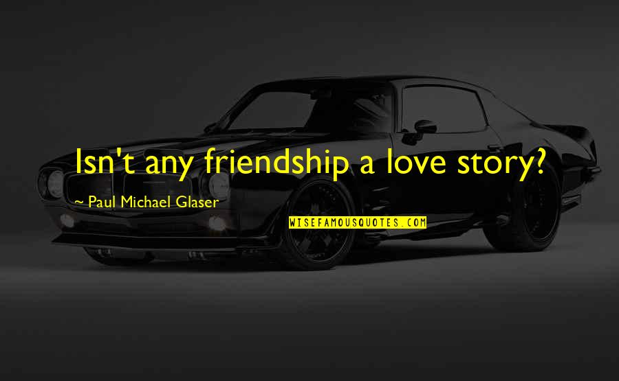 Friendship Isn't Quotes By Paul Michael Glaser: Isn't any friendship a love story? Friendship Isn't Quotes By Paul Michael Glaser: Isn't any friendship a love story?