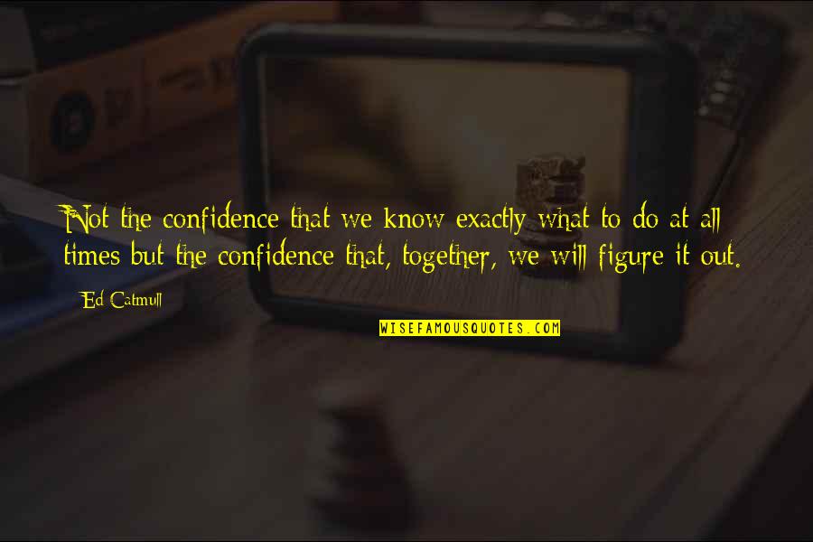 Friendship Letters And Quotes By Ed Catmull: Not the confidence that we know exactly what Friendship Letters And Quotes By Ed Catmull: Not the confidence that we know exactly what