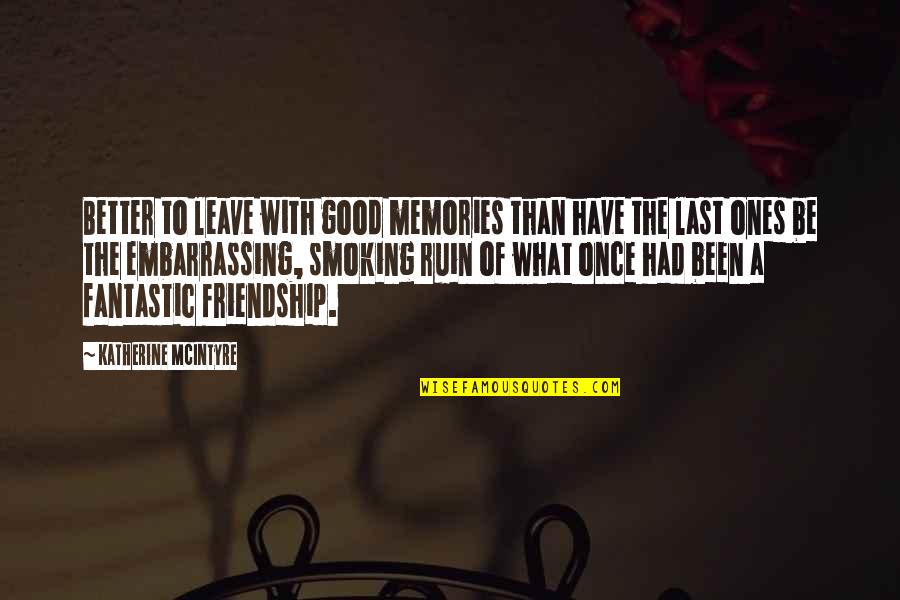 Friendship Memories Quotes By Katherine McIntyre: Better to leave with good memories than have
