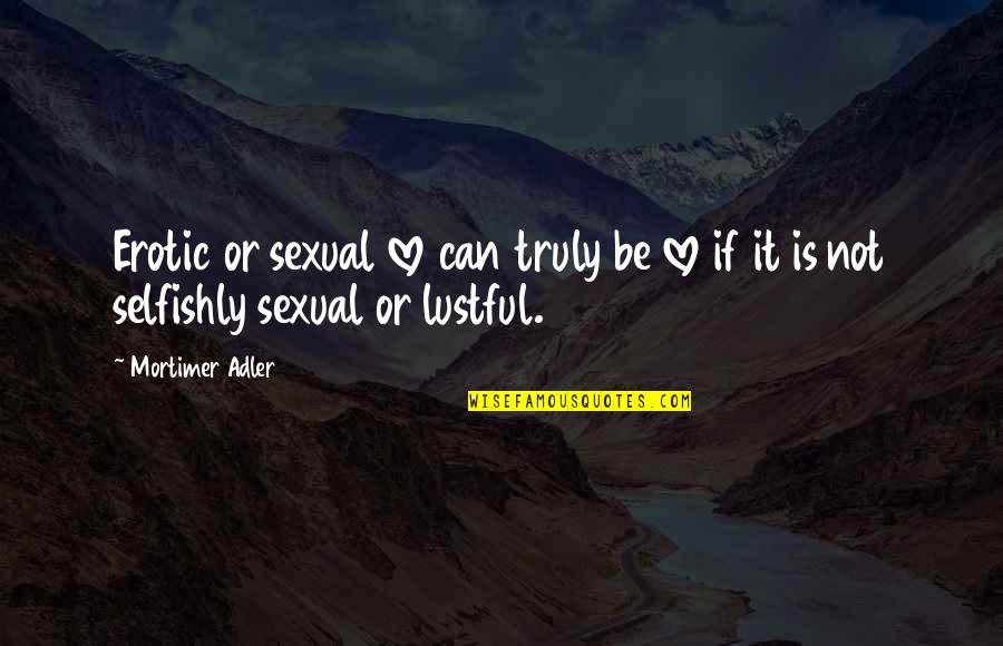 Friendship Mending Quotes By Mortimer Adler: Erotic or sexual love can truly be love